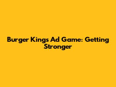 Burger King's Ad Game: Getting Stronger