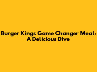 Burger King's Game Changer Meal: A Delicious Dive