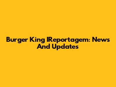 Burger King IReportagem: News And Updates