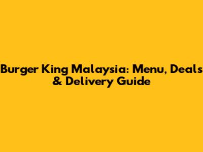 Burger King Malaysia: Menu, Deals & Delivery Guide