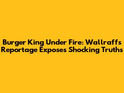 Burger King Under Fire: Wallraff's Reportage Exposes Shocking Truths