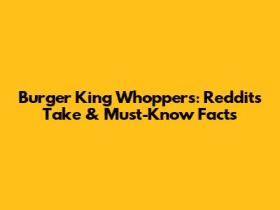 Burger King Whoppers: Reddit's Take & Must-Know Facts
