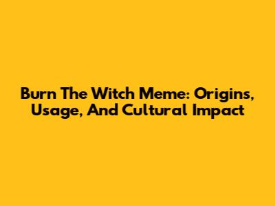 Burn The Witch Meme: Origins, Usage, And Cultural Impact