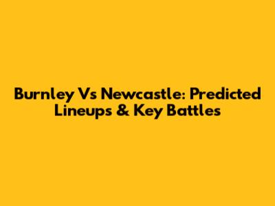 Burnley Vs Newcastle: Predicted Lineups & Key Battles