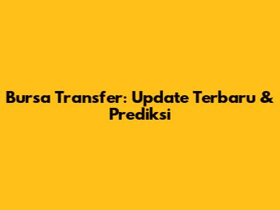 Bursa Transfer: Update Terbaru & Prediksi