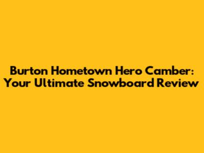 Burton Hometown Hero Camber: Your Ultimate Snowboard Review