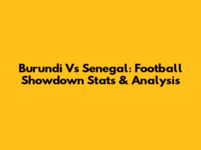 Burundi Vs Senegal: Football Showdown Stats & Analysis