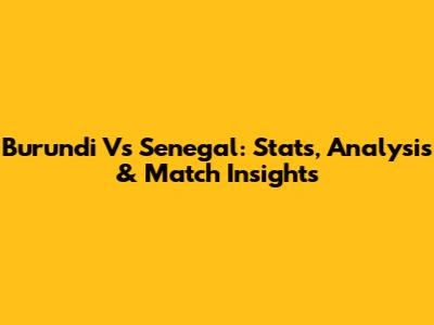 Burundi Vs Senegal: Stats, Analysis & Match Insights