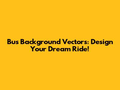 Bus Background Vectors: Design Your Dream Ride!