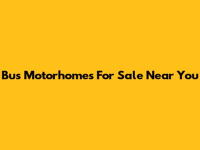 Bus Motorhomes For Sale Near You