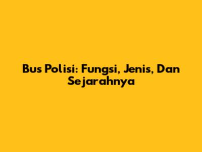 Bus Polisi: Fungsi, Jenis, Dan Sejarahnya