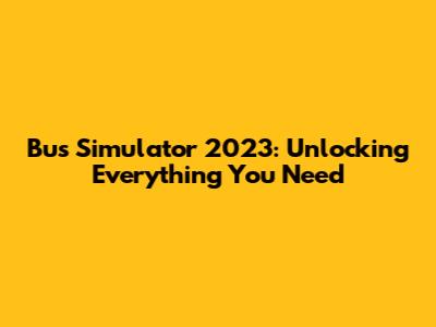 Bus Simulator 2023: Unlocking Everything You Need