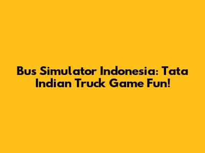 Bus Simulator Indonesia: Tata Indian Truck Game Fun!