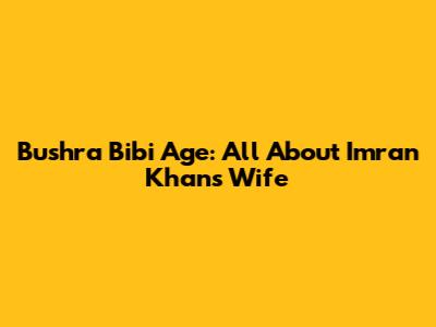 Bushra Bibi Age: All About Imran Khan's Wife