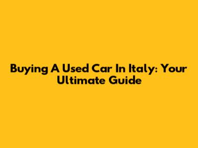 Buying A Used Car In Italy: Your Ultimate Guide