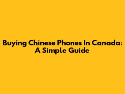 Buying Chinese Phones In Canada: A Simple Guide