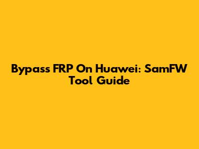 Bypass FRP On Huawei: SamFW Tool Guide