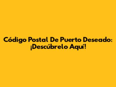 Código Postal De Puerto Deseado: ¡Descúbrelo Aquí!