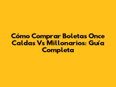 Cómo Comprar Boletas Once Caldas Vs Millonarios: Guía Completa