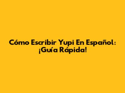 Cómo Escribir "Yupi" En Español: ¡Guía Rápida!