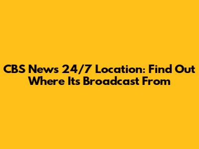 CBS News 24/7 Location: Find Out Where It's Broadcast From