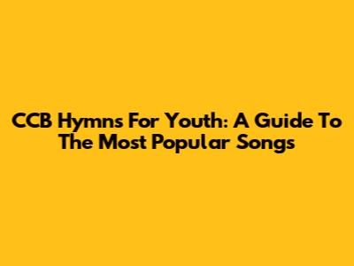 CCB Hymns For Youth: A Guide To The Most Popular Songs