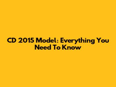 CD 2015 Model: Everything You Need To Know