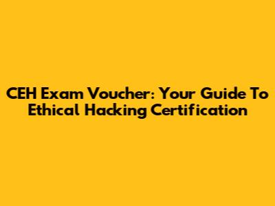 CEH Exam Voucher: Your Guide To Ethical Hacking Certification