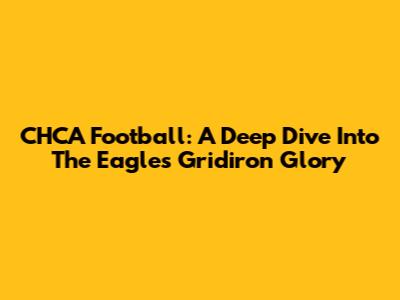 CHCA Football: A Deep Dive Into The Eagles' Gridiron Glory
