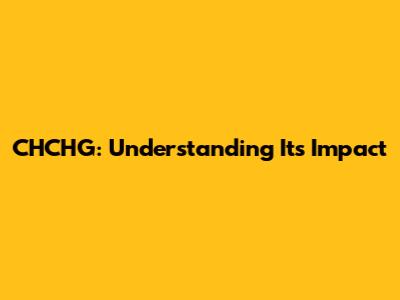 CHCHG: Understanding Its Impact