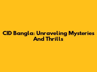 CID Bangla: Unraveling Mysteries And Thrills