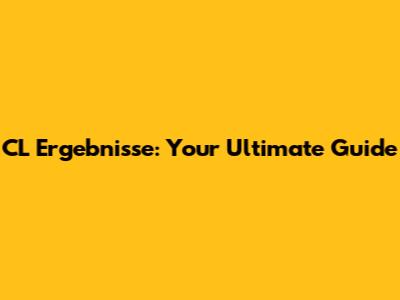 CL Ergebnisse: Your Ultimate Guide
