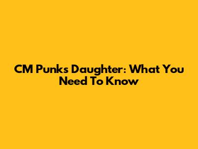 CM Punk's Daughter: What You Need To Know
