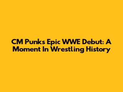 CM Punk's Epic WWE Debut: A Moment In Wrestling History