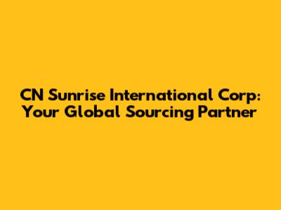 CN Sunrise International Corp: Your Global Sourcing Partner