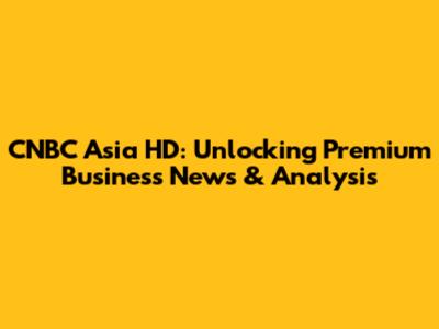 CNBC Asia HD: Unlocking Premium Business News & Analysis