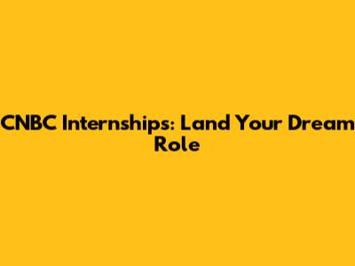 CNBC Internships: Land Your Dream Role