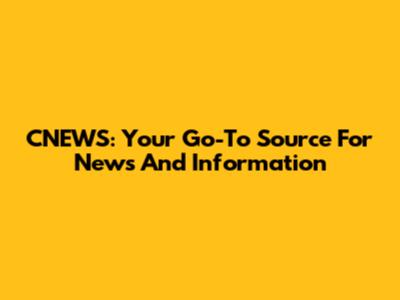 CNEWS: Your Go-To Source For News And Information