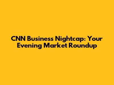 CNN Business Nightcap: Your Evening Market Roundup