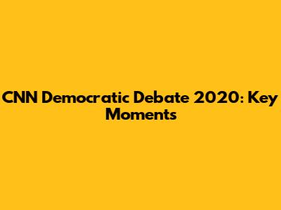 CNN Democratic Debate 2020: Key Moments