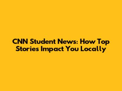 CNN Student News: How Top Stories Impact You Locally