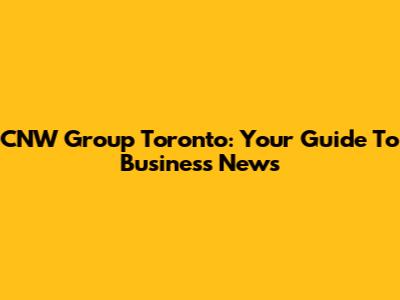 CNW Group Toronto: Your Guide To Business News
