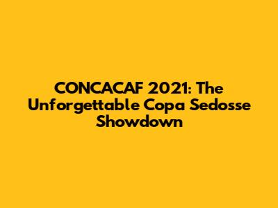 CONCACAF 2021: The Unforgettable Copa Sedosse Showdown