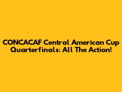 CONCACAF Central American Cup Quarterfinals: All The Action!