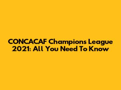 CONCACAF Champions League 2021: All You Need To Know