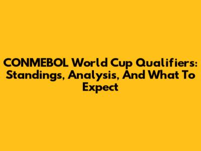 CONMEBOL World Cup Qualifiers: Standings, Analysis, And What To Expect
