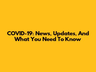 COVID-19: News, Updates, And What You Need To Know