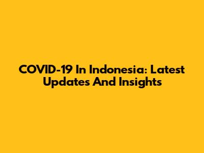 COVID-19 In Indonesia: Latest Updates And Insights