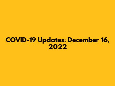 COVID-19 Updates: December 16, 2022