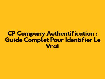 CP Company Authentification : Guide Complet Pour Identifier Le Vrai